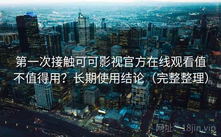 第一次接触可可影视官方在线观看值不值得用？长期使用结论（完整整理）
