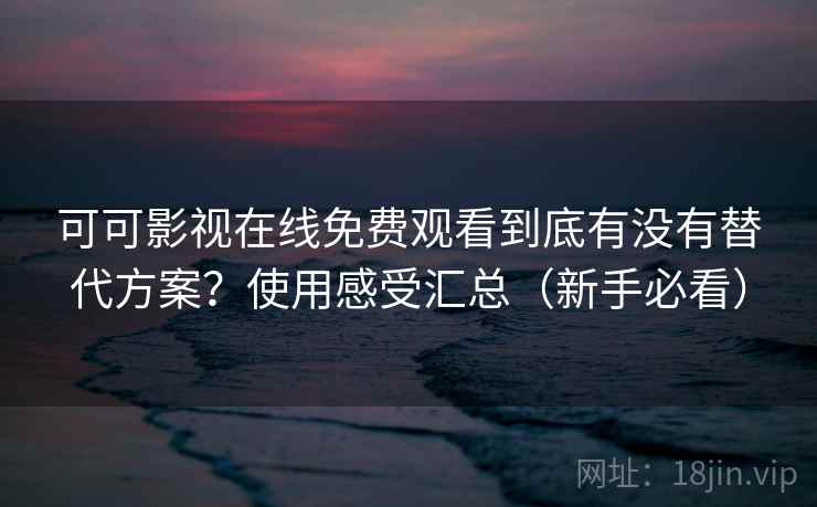可可影视在线免费观看到底有没有替代方案？使用感受汇总（新手必看）