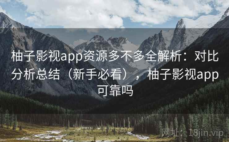 柚子影视app资源多不多全解析：对比分析总结（新手必看），柚子影视app可靠吗