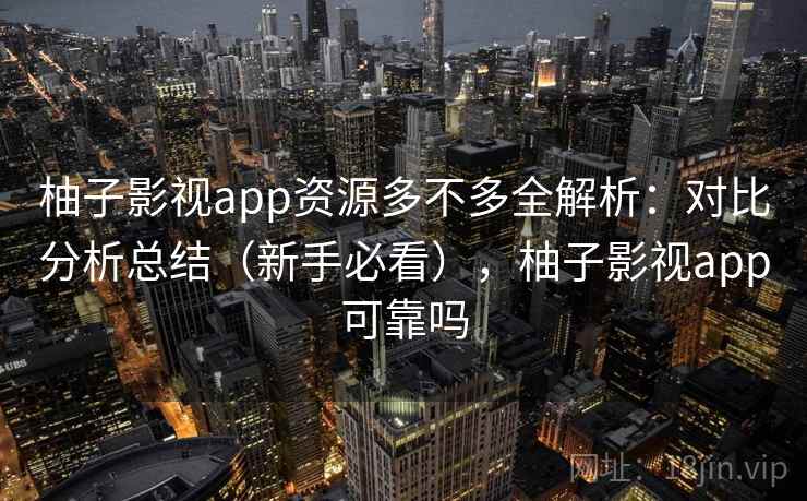 柚子影视app资源多不多全解析：对比分析总结（新手必看），柚子影视app可靠吗