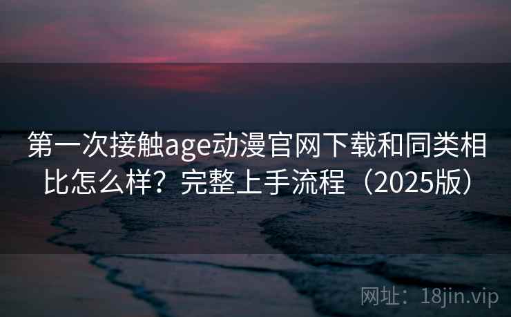 第一次接触age动漫官网下载和同类相比怎么样？完整上手流程（2025版）