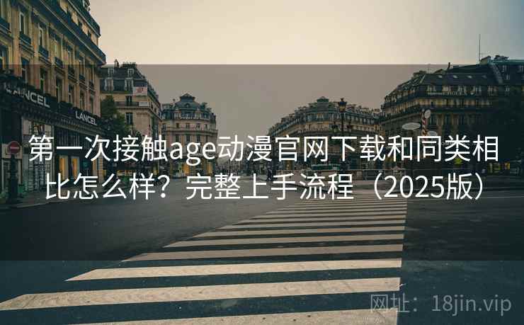 第一次接触age动漫官网下载和同类相比怎么样？完整上手流程（2025版）