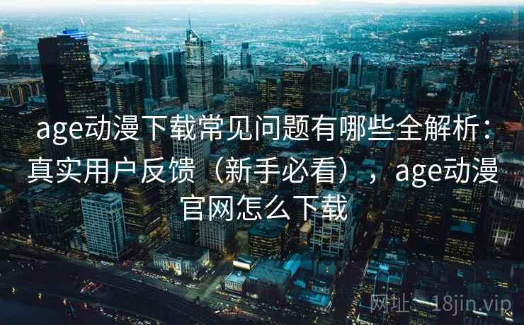 age动漫下载常见问题有哪些全解析：真实用户反馈（新手必看），age动漫官网怎么下载