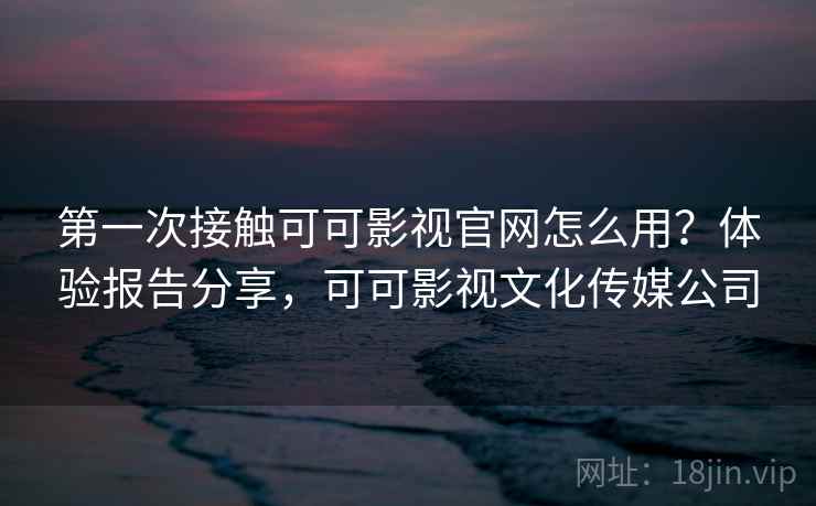 第一次接触可可影视官网怎么用？体验报告分享，可可影视文化传媒公司