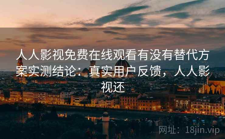 人人影视免费在线观看有没有替代方案实测结论：真实用户反馈，人人影视还