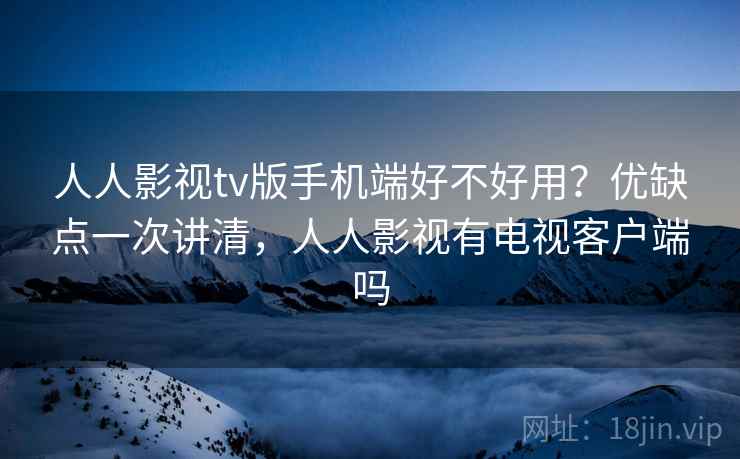 人人影视tv版手机端好不好用？优缺点一次讲清，人人影视有电视客户端吗