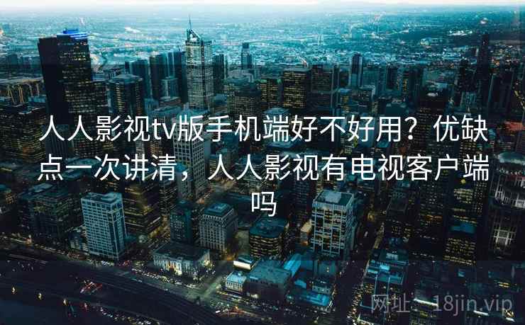 人人影视tv版手机端好不好用？优缺点一次讲清，人人影视有电视客户端吗
