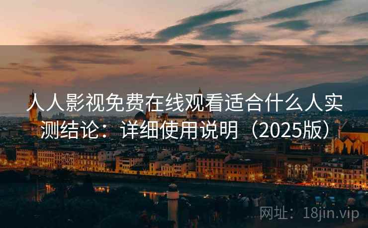 人人影视免费在线观看适合什么人实测结论：详细使用说明（2025版）