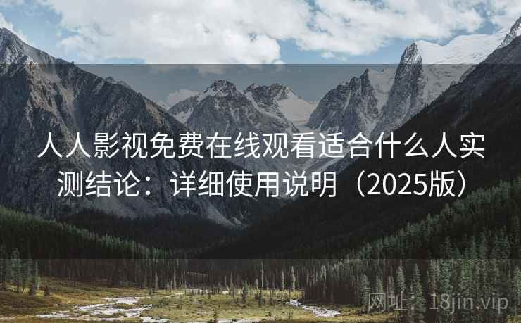 人人影视免费在线观看适合什么人实测结论：详细使用说明（2025版）