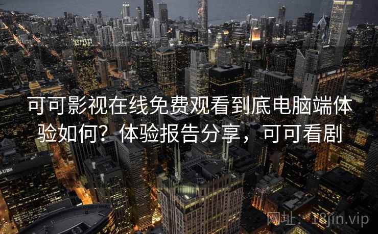 可可影视在线免费观看到底电脑端体验如何？体验报告分享，可可看剧