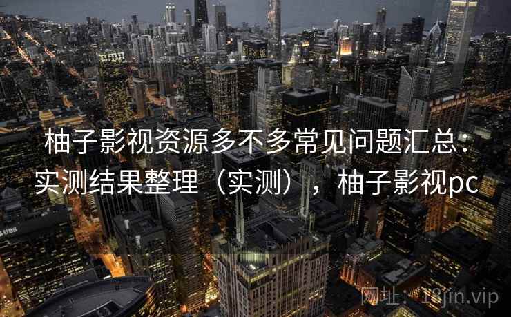 柚子影视资源多不多常见问题汇总：实测结果整理（实测），柚子影视pc