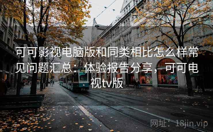 可可影视电脑版和同类相比怎么样常见问题汇总：体验报告分享，可可电视tv版