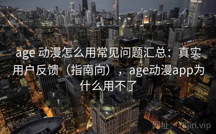 age 动漫怎么用常见问题汇总：真实用户反馈（指南向），age动漫app为什么用不了