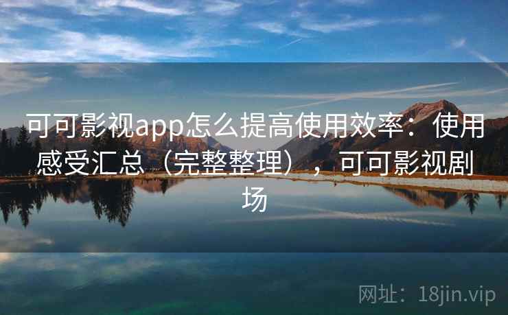 可可影视app怎么提高使用效率：使用感受汇总（完整整理），可可影视剧场
