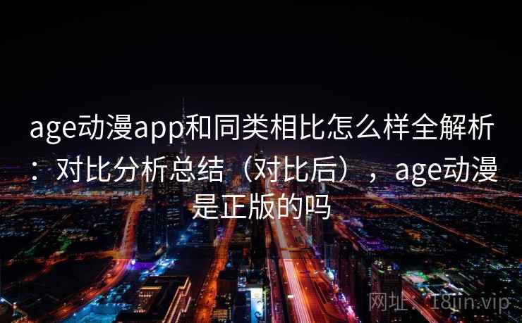 age动漫app和同类相比怎么样全解析：对比分析总结（对比后），age动漫是正版的吗