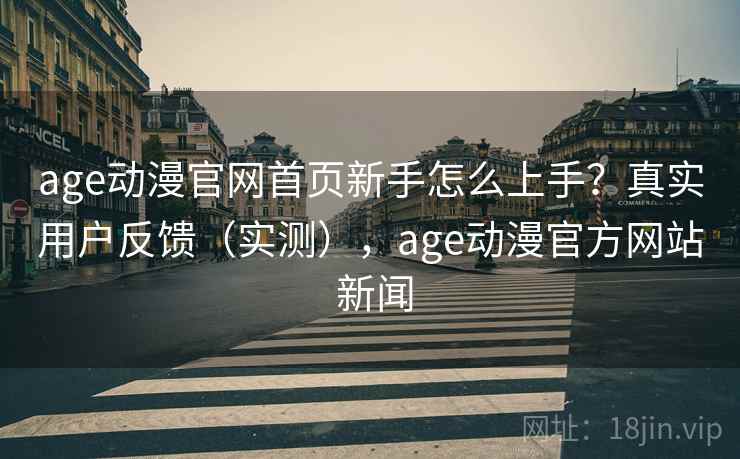 age动漫官网首页新手怎么上手？真实用户反馈（实测），age动漫官方网站 新闻