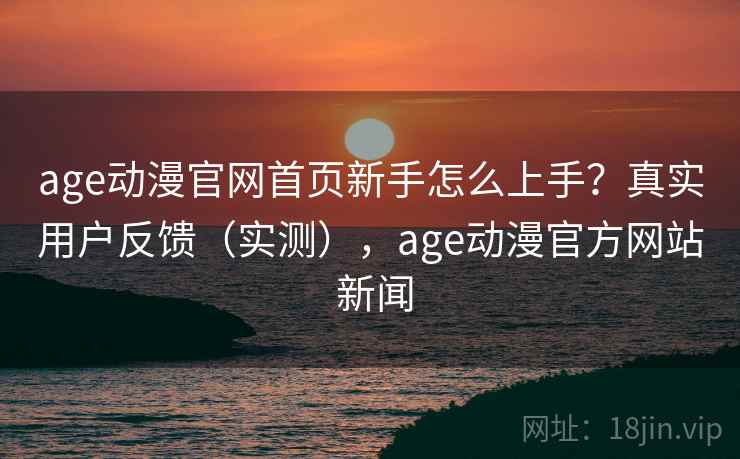age动漫官网首页新手怎么上手？真实用户反馈（实测），age动漫官方网站 新闻