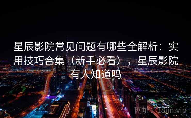 星辰影院常见问题有哪些全解析:实用技巧合集(新手必看),星辰影院有人知道吗 星辰影院常见问题有哪些全解析:实用技巧合集(新手必看),星辰影院有人知道吗