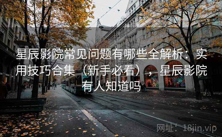 星辰影院常见问题有哪些全解析:实用技巧合集(新手必看),星辰影院有人知道吗 星辰影院常见问题有哪些全解析:实用技巧合集(新手必看),星辰影院有人知道吗