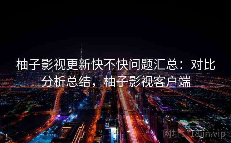 柚子影视更新快不快问题汇总:对比分析总结,柚子影视客户端 柚子影视更新快不快问题汇总:对比分析总结,柚子影视客户端