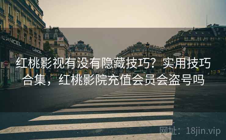 红桃影视有没有隐藏技巧？实用技巧合集，红桃影院充值会员会盗号吗