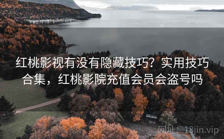 红桃影视有没有隐藏技巧？实用技巧合集，红桃影院充值会员会盗号吗