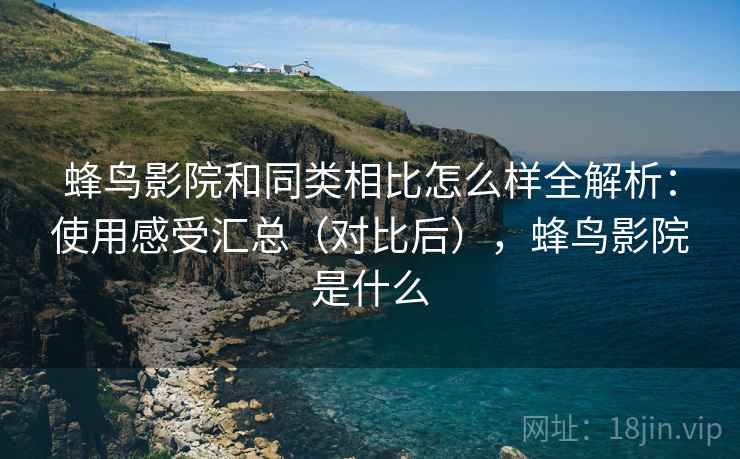 蜂鸟影院和同类相比怎么样全解析:使用感受汇总(对比后),蜂鸟影院是什么 蜂鸟影院和同类相比怎么样全解析:使用感受汇总(对比后),蜂鸟影院是什么