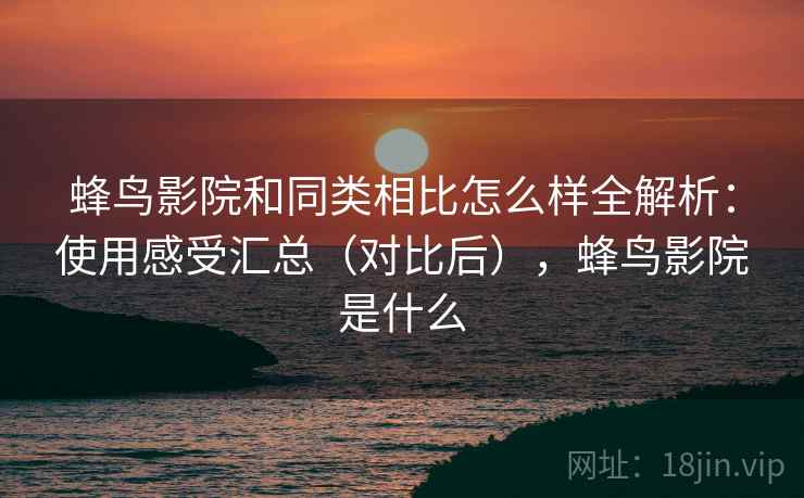 蜂鸟影院和同类相比怎么样全解析:使用感受汇总(对比后),蜂鸟影院是什么 蜂鸟影院和同类相比怎么样全解析:使用感受汇总(对比后),蜂鸟影院是什么