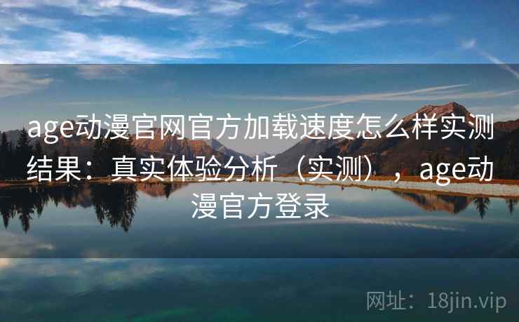 age动漫官网官方加载速度怎么样实测结果:真实体验分析(实测),age动漫官方登录 age动漫官网官方加载速度怎么样实测结果:真实体验分析(实测),age动漫官方登录