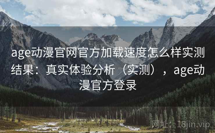 age动漫官网官方加载速度怎么样实测结果:真实体验分析(实测),age动漫官方登录 age动漫官网官方加载速度怎么样实测结果:真实体验分析(实测),age动漫官方登录