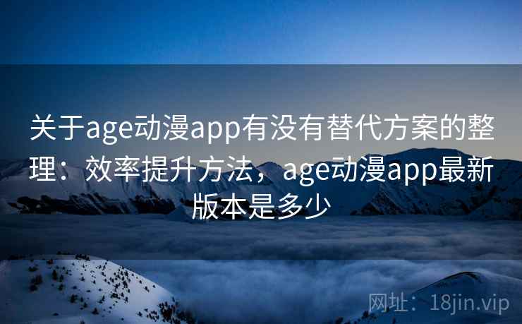 关于age动漫app有没有替代方案的整理:效率提升方法,age动漫app最新版本是多少 关于age动漫app有没有替代方案的整理:效率提升方法,age动漫app最新版本是多少