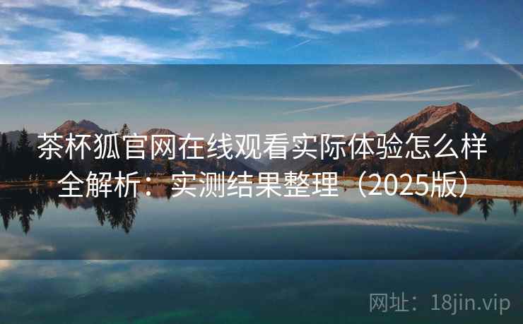 茶杯狐官网在线观看实际体验怎么样全解析:实测结果整理(2025版) 茶杯狐官网在线观看实际体验怎么样全解析:实测结果整理(2025版)