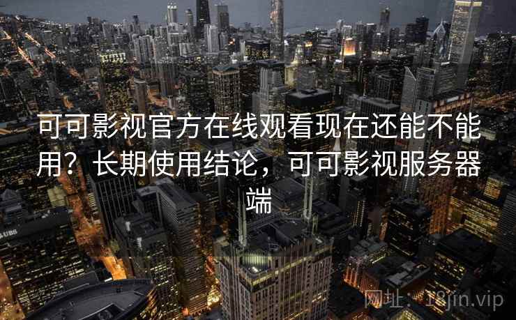 可可影视官方在线观看现在还能不能用?长期使用结论,可可影视服务器端 可可影视官方在线观看现在还能不能用?长期使用结论,可可影视服务器端