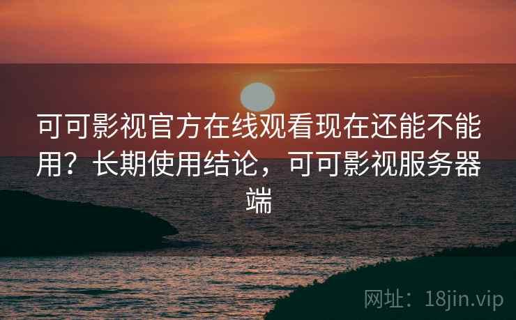 可可影视官方在线观看现在还能不能用?长期使用结论,可可影视服务器端 可可影视官方在线观看现在还能不能用?长期使用结论,可可影视服务器端