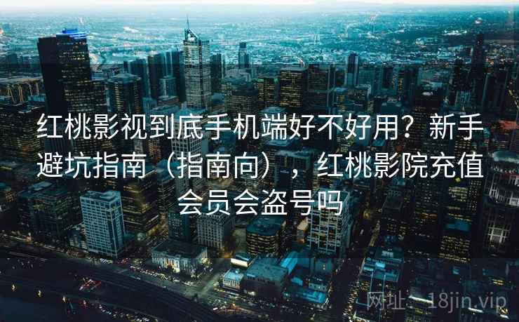 红桃影视到底手机端好不好用?新手避坑指南(指南向),红桃影院充值会员会盗号吗 红桃影视到底手机端好不好用?新手避坑指南(指南向),红桃影院充值会员会盗号吗
