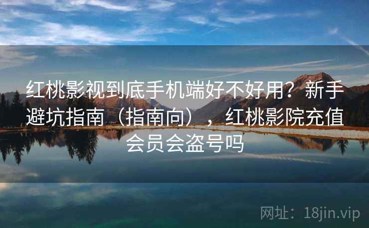 红桃影视到底手机端好不好用?新手避坑指南(指南向),红桃影院充值会员会盗号吗 红桃影视到底手机端好不好用?新手避坑指南(指南向),红桃影院充值会员会盗号吗