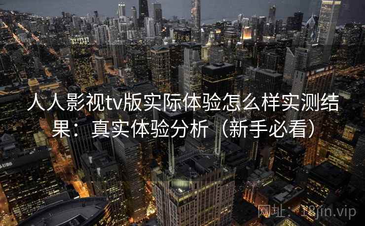 人人影视tv版实际体验怎么样实测结果:真实体验分析(新手必看) 人人影视tv版实际体验怎么样实测结果:真实体验分析(新手必看)