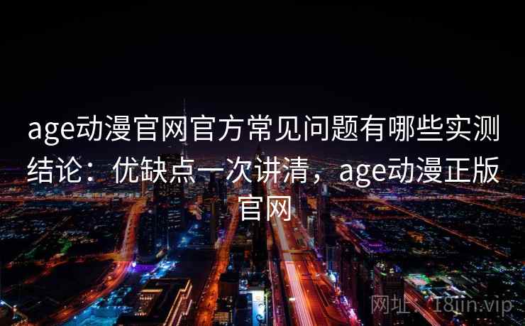 age动漫官网官方常见问题有哪些实测结论:优缺点一次讲清,age动漫正版官网 age动漫官网官方常见问题有哪些实测结论:优缺点一次讲清,age动漫正版官网