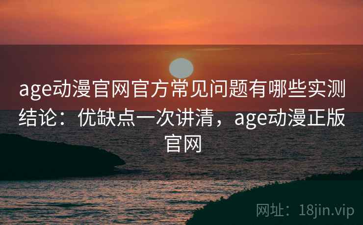 age动漫官网官方常见问题有哪些实测结论:优缺点一次讲清,age动漫正版官网 age动漫官网官方常见问题有哪些实测结论:优缺点一次讲清,age动漫正版官网