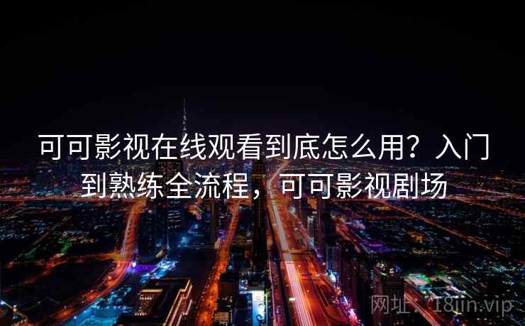 可可影视在线观看到底怎么用?入门到熟练全流程,可可影视剧场 可可影视在线观看到底怎么用?入门到熟练全流程,可可影视剧场