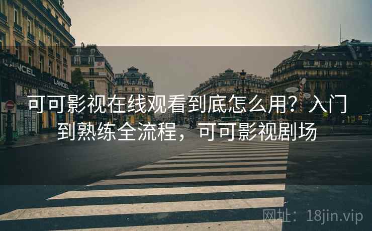 可可影视在线观看到底怎么用?入门到熟练全流程,可可影视剧场 可可影视在线观看到底怎么用?入门到熟练全流程,可可影视剧场