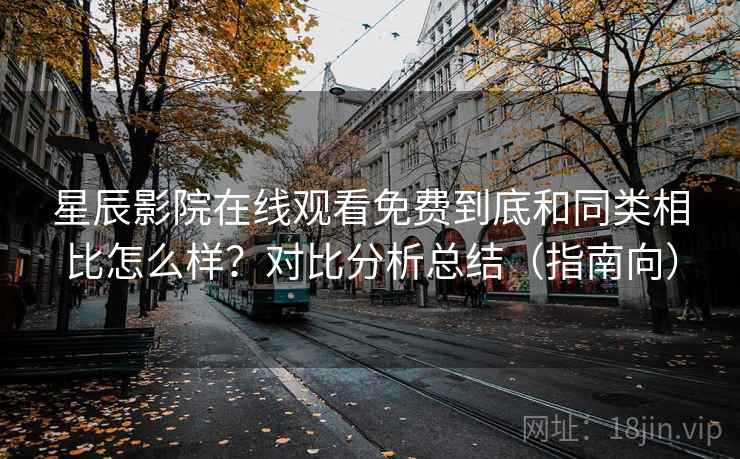星辰影院在线观看免费到底和同类相比怎么样？对比分析总结（指南向）