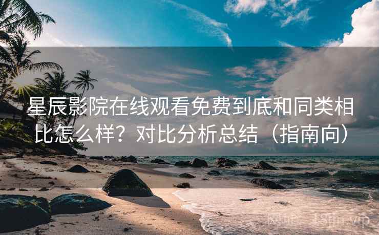 星辰影院在线观看免费到底和同类相比怎么样？对比分析总结（指南向）