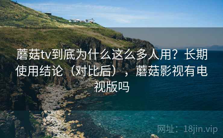蘑菇tv到底为什么这么多人用?长期使用结论(对比后),蘑菇影视有电视版吗 蘑菇tv到底为什么这么多人用?长期使用结论(对比后),蘑菇影视有电视版吗