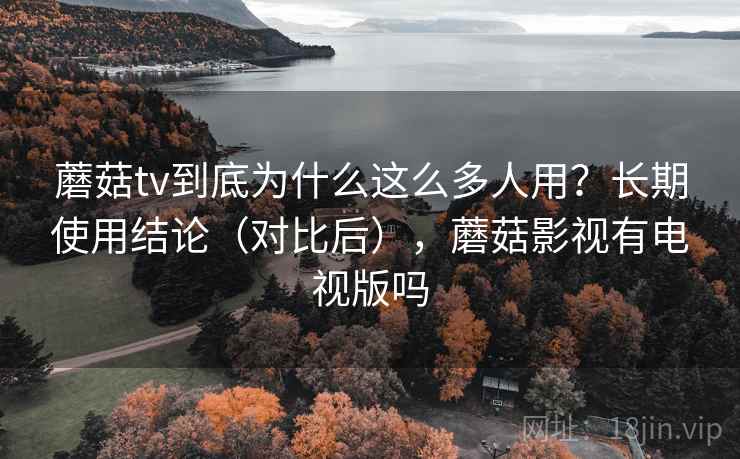 蘑菇tv到底为什么这么多人用?长期使用结论(对比后),蘑菇影视有电视版吗 蘑菇tv到底为什么这么多人用?长期使用结论(对比后),蘑菇影视有电视版吗