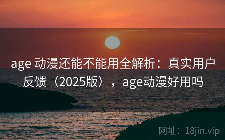 age 动漫还能不能用全解析:真实用户反馈(2025版),age动漫好用吗 age 动漫还能不能用全解析:真实用户反馈(2025版),age动漫好用吗