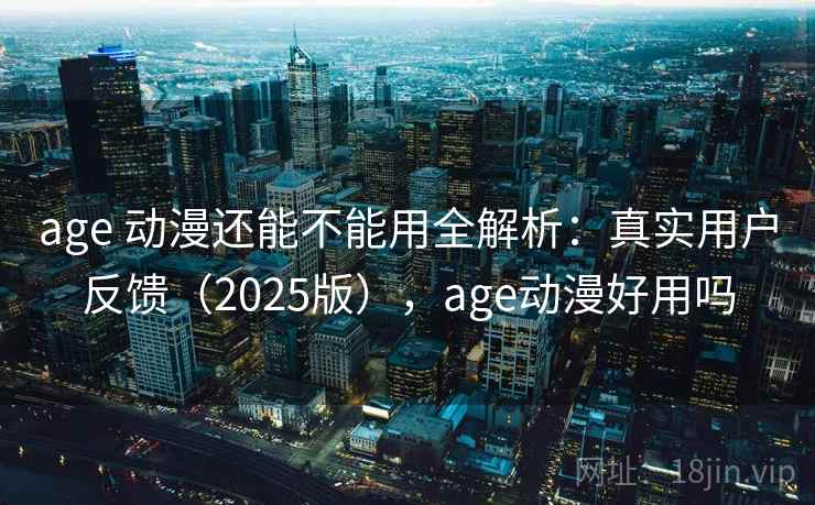 age 动漫还能不能用全解析:真实用户反馈(2025版),age动漫好用吗 age 动漫还能不能用全解析:真实用户反馈(2025版),age动漫好用吗