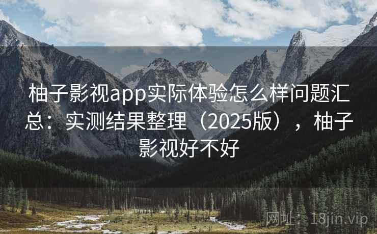 柚子影视app实际体验怎么样问题汇总:实测结果整理(2025版),柚子影视好不好 柚子影视app实际体验怎么样问题汇总:实测结果整理(2025版),柚子影视好不好