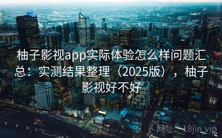 柚子影视app实际体验怎么样问题汇总:实测结果整理(2025版),柚子影视好不好 柚子影视app实际体验怎么样问题汇总:实测结果整理(2025版),柚子影视好不好