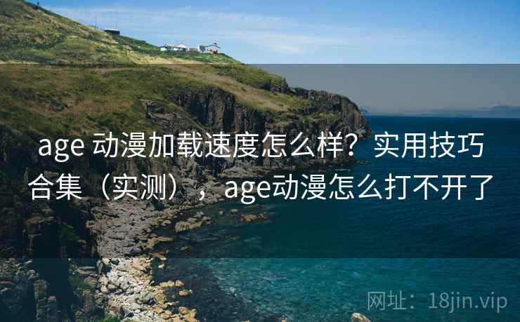 age 动漫加载速度怎么样?实用技巧合集(实测),age动漫怎么打不开了 age 动漫加载速度怎么样?实用技巧合集(实测),age动漫怎么打不开了